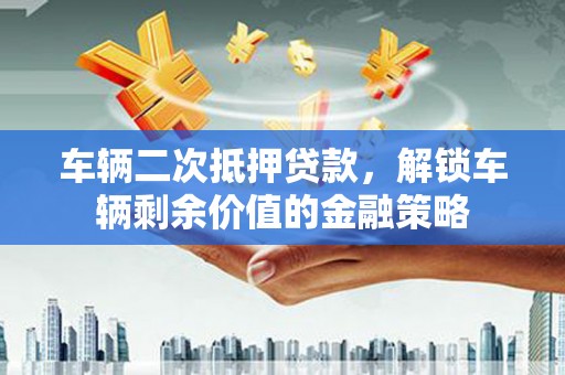 合阳车辆二次抵押贷款，解锁车辆剩余价值的金融策略
