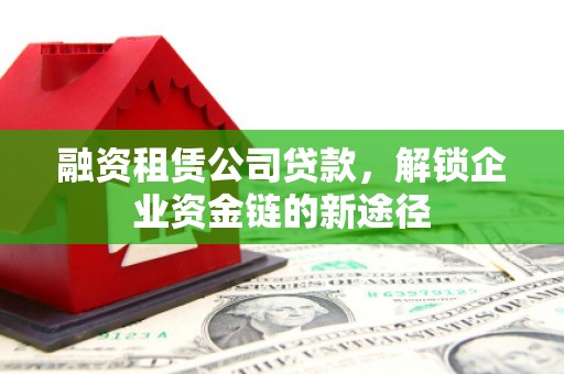 合阳融资租赁公司贷款，解锁企业资金链的新途径
